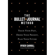 Bullet Journal Method: Track Your Past, Order Your Present, Plan Your Future, The