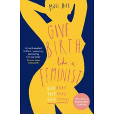 Give Birth Like a Feminist: Your body. Your baby. Your choices.
