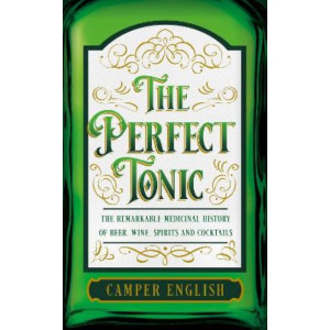 Perfect Tonic, The :  Remarkable Medicinal History of Beer, Wine, Spirits and Cocktails, The