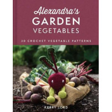 Alexandra's Garden Vegetables: 30 Crochet Vegetable Patterns