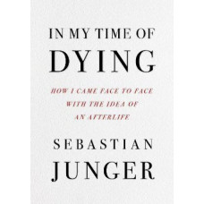 In My Time of Dying: How I Came Face to Face with the Idea of an Afterlife