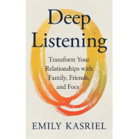 Deep Listening: Transform Your Relationships with Family, Friends and Foes