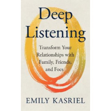 Deep Listening: Transform Your Relationships with Family, Friends and Foes