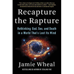 Recapture the Rapture: Rethinking God, Sex, and Death in a World That's Lost Its Mind
