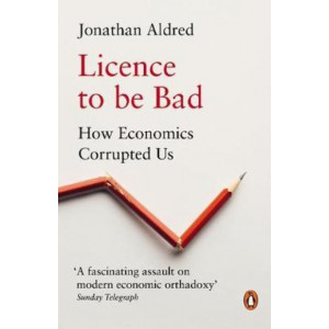 Licence to be Bad: How Economics Corrupted Us