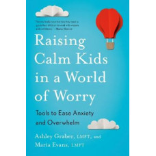 Raising Calm Kids in a World of Worry: Tools to Ease Anxiety and Overwhelm