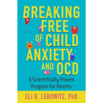Breaking Free of Child Anxiety and OCD: A Scientifically Proven Program for Parents