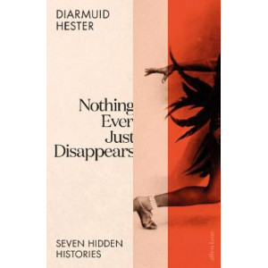 Nothing Ever Just Disappears: Seven Hidden Histories