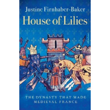 House of Lilies: The Dynasty that Made Medieval France