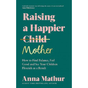 Raising A Happier Mother: How to Find Balance, Feel Good and See Your Children Flourish as a Result.