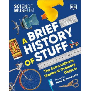 The Science Museum A Brief History of Stuff: The Extraordinary Stories of Ordinary Objects