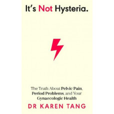 It's Not Hysteria: The Truth About Pelvic Pain, Period Problems, and Your Gynaecologic Health