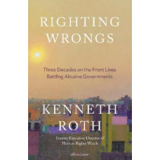 Righting Wrongs: Three Decades on the Front Lines Battling Abusive Governments