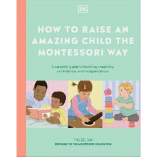 How to Raise an Amazing Child the Montessori Way: A Parent's Guide to Building Creativity, Confidence, and Independence