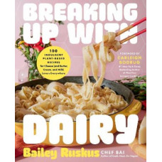 Breaking Up with Dairy: 100 Indulgent Plant-based Recipes for Cheese (and Butter, Cream, and Milk) Lovers Everywhere