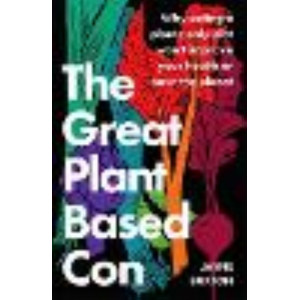 Great Plant-Based Con: Why eating a plants-only diet won't improve your health or save the planet, The