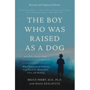 Boy Who Was Raised as a Dog, 3rd Edition: And Other Stories from a Child Psychiatrist's Notebook--What Traumatized Children Can Teach Us About Los