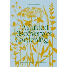 A Guided Discovery of Gardening: Knowledge, Creativity and Joy Unearthed