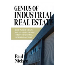 Genius of Industrial Real Estate: Build Passive Wealth And Secure Retirement Through Industrial Property Investing