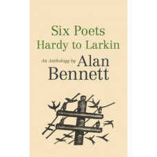 Six Poets: Hardy to Larkin: An Anthology by Alan Bennett