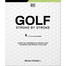 Golf Stroke by Stroke: Learn the Fundamentals, Master Your Technique, and Improve Your Game