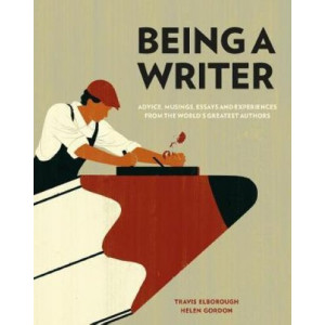 Being a Writer: Advice, Musings, Essays and Experiences From the World's Greatest Authors