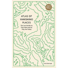 Atlas of Vanishing Places: The Lost Worlds as They Were and as They Are Today