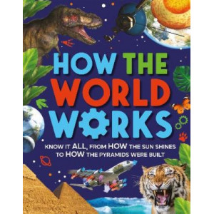 How the World Works: Know It All, From How the Sun Shines to How the Pyramids Were Built