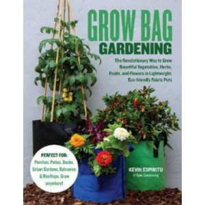 Grow Bag Gardening:  revolutionary way to grow bountiful vegetables, herbs, fruits, and flowers in lightweight, eco-friendly fabric pots.