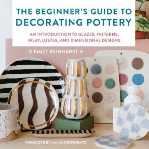 The Beginner's Guide to Decorating Pottery: An Introduction to Glazes, Patterns, Inlay, Luster, and Dimensional Designs: Volume 3