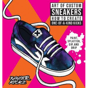 Art of Custom Sneakers: How to Create One-of-a-Kind Kicks; Paint, Splatter, Dip, Drip, and Color
