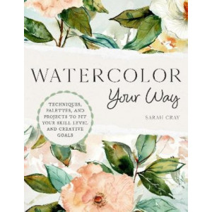 Watercolor Your Way: Techniques, Palettes, and Projects To Fit Your Skill Level and Creative Goals