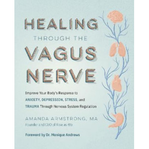 Healing Through the Vagus Nerve: Improve Your Body's Response to Anxiety, Depression, Stress, and Trauma Through Nervous System Regulation