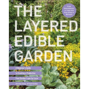The Layered Edible Garden: A Beginner's Guide to Creating a Productive Food Garden Layer by Layer - From Ground Covers to Trees and Everything in Betw