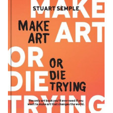 Make Art or Die Trying: The Only Art Book You'll Ever Need If You Want to Make Art That Changes the World