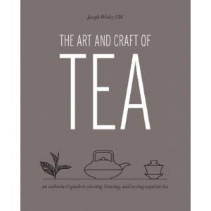 The Art and Craft of Tea: An Enthusiast's Guide to Selecting, Brewing, and Serving Exquisite Tea