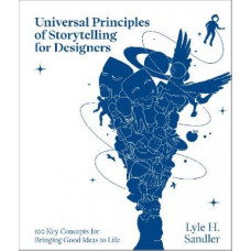 Universal Principles of Storytelling for Designers: 100 Key Concepts for Bringing Good Ideas to Life