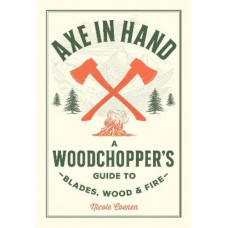 Axe in Hand: A Woodchopper's Guide to Blades, Wood, and Fire