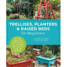 Trellises, Planters & Raised Beds for Beginners: 30+ Easy, Unique, and Useful Projects You Can Make with Common Tools and Materials