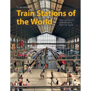 Train Stations of the World: From Spectacular Metropolises to Provincial Towns