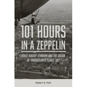 101 Hours in a Zeppelin: Ernst August Lehmann and the Dream of Transatlantic Flight, 1917