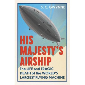 His Majesty's Airship: The Life and Tragic Death of the World's Largest Flying Machine