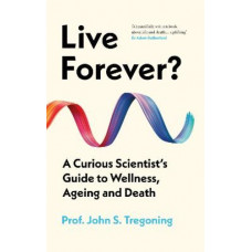 Live Forever?: A Curious Scientist's Guide to Wellness, Ageing and Death