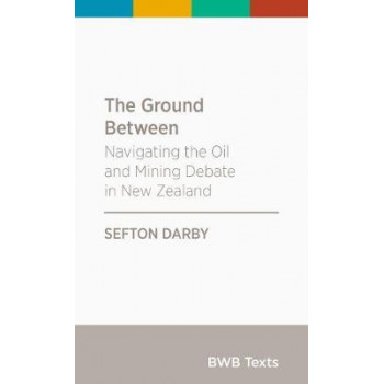 BWB Text: Ground Between: Navigating the Oil and Mining Debate in New Zealand: 2017