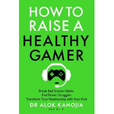 How to Raise a Healthy Gamer: Break Bad Screen Habits, End Power Struggles, and Transform Your Relationship with Your Kids