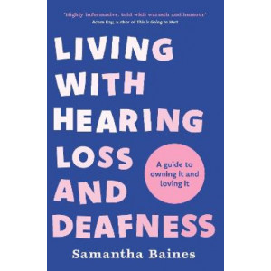 Living With Hearing Loss and Deafness: A guide to owning it and loving it