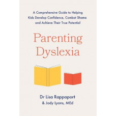 Parenting Dyslexia: A Comprehensive Guide to Helping Kids Combat Shame, Build Confidence and Achieve Their True Potential