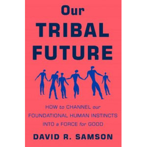 Our Tribal Future: How to Channel Our Foundational Human Instincts into a Force for Good