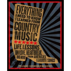 Everything I Need To Know I Learned From Country Music: Life Lessons on Love, Heartbreak, and More from America's Favorite Songs