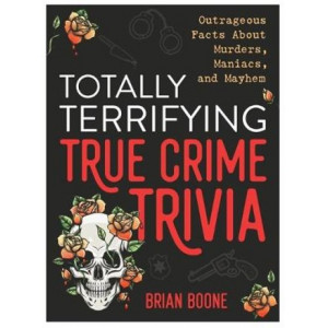 Totally Terrifying True Crime Trivia: Outrageous Facts About Murders, Maniacs, and Mayhem